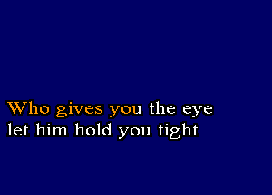 XVho gives you the eye
let him hold you tight