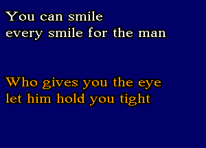 You can smile
every smile for the man

XVho gives you the eye
let him hold you tight