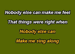 Nobody else can make me feel
That things were right when
Nobody else can

Make me sing along
