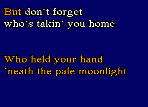 But don't forget
who's takilf you home

XVho held your hand
heath the pale moonlight