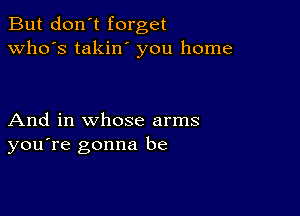 But don't forget
who's takilf you home

And in whose arms
you're gonna be