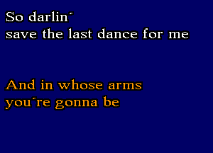 So darlin'
save the last dance for me

And in whose arms
you're gonna be