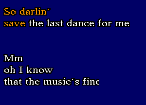 So darlin'
save the last dance for me

Mm
oh I know
that the music's fine