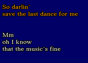 So darlin'
save the last dance for me

Mm
oh I know
that the music's fine