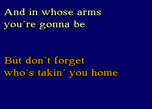 And in whose arms
you're gonna be

But don't forget
Who's takin' you home