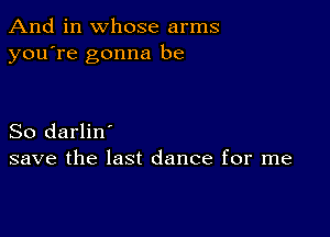 And in whose arms
you're gonna be

So darlin'
save the last dance for me