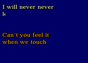 I Will never never
1c

Can't you feel it
When we touch