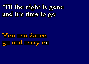 Ti1 the night is gone
and it's time to go

You can dance
go and carry on