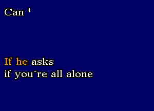 If he asks
if you're all alone