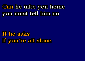 Can he take you home
you must tell him no

If he asks
if you're all alone