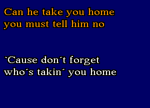 Can he take you home
you must tell him no

oCause don't forget
Who's takin' you home