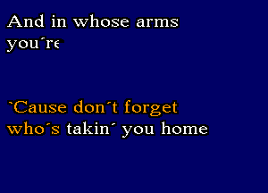 And in whose arms
you're

Cause don't forget
Who's takin' you home