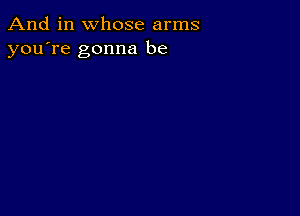 And in whose arms
you're gonna be