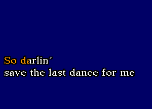 So darlin'
save the last dance for me