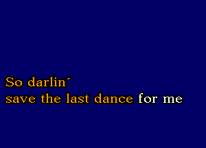 So darlin'
save the last dance for me