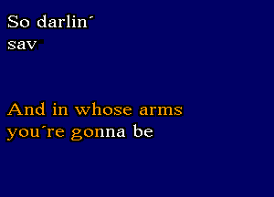 So darlin'
sav

And in whose arms
you're gonna be