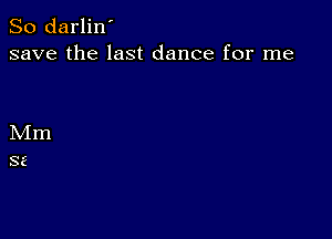 So darlin'
save the last dance for me