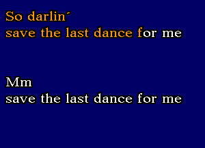 So darlin'
save the last dance for me

Mm
save the last dance for me