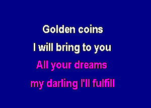 Golden coins

I will bring to you