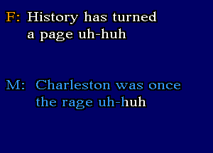 F2 History has turned
a page uh-huh

M2 Charleston was once
the rage uh-huh