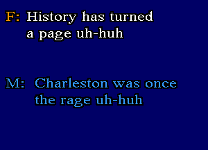 F2 History has turned
a page uh-huh

M2 Charleston was once
the rage uh-huh