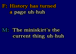 F2 History has turned
a page uh-huh

M2 The miniskirt's the
current thing uh-huh