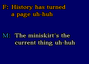 F2 History has turned
a page uh-huh

M2 The miniskirt's the
current thing uh-huh