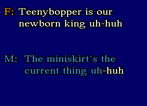 F2 Teenybopper is our
newborn king uh-huh

N12 The miniskirt's the
current thing, uh-huh