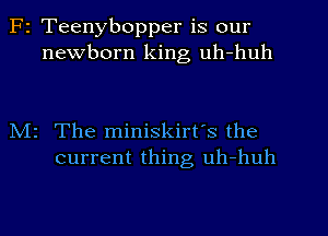 F2 Teenybopper is our
newborn king uh-huh

N12 The miniskirt's the
current thing, uh-huh