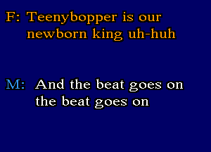 F2 Teenybopper is our
newborn king uh-huh

M2 And the beat goes on
the beat goes on