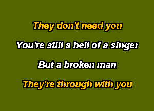 They don't need you
You 're still a hell of a singer

But a broken man

They're through with you