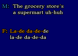 M2 The grocery store's
a supermart uh-huh

F2 La-de da-de-de
la-de da-de-da