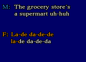 M2 The grocery store's
a supermart uh-huh

F2 La-de da-de-de
la-de da-de-da