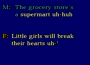 M2 The grocery store's
a supermart uh-huh

F2 Little girls will break
their hearts uh-'