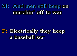 M2 And men still keep on
marchin' off to war

F2 Electrically they keep
a baseball scc