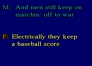 M2 And men still keep on
marchin' off to war

F2 Electrically they keep
a baseball score