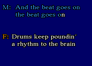 Mr And the beat goes on
the beat goes on

F1 Drums keep poundin'
a rhythm to the brain