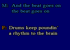 Mr And the beat goes on
the beat goes on

F1 Drums keep poundin'
a rhythm to the brain