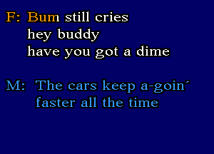 F2 Bum still cries
hey buddy
have you got a dime

M2 The cars keep a-goin'
faster all the time