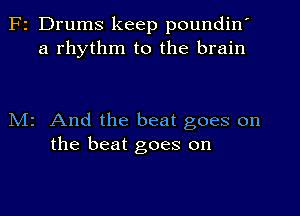 F2 Drums keep poundin'
a rhythm to the brain

Mr And the beat goes on
the beat goes on