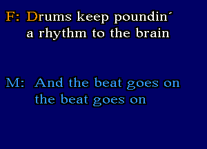 F2 Drums keep poundin'
a rhythm to the brain

Mr And the beat goes on
the beat goes on