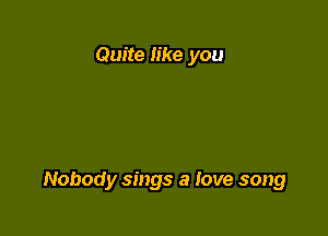 Quite like you

Nobody sings a Jove song