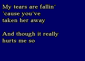 My tears are fallilf
bause you've
taken her away

And though it really
hurts me so