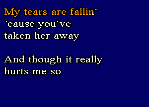 My tears are fallilf
bause you've
taken her away

And though it really
hurts me so