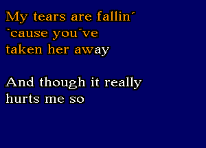 My tears are fallilf
bause you've
taken her away

And though it really
hurts me so