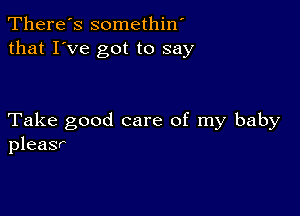 There's somethin'
that I've got to say

Take good care of my baby
pleasr