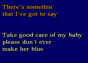 There's somethin'
that I've got to say

Take good care of my baby
please don't ever
make her blue