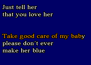 Just tell her
that you love her

Take good care of my baby
please don't ever
make her blue