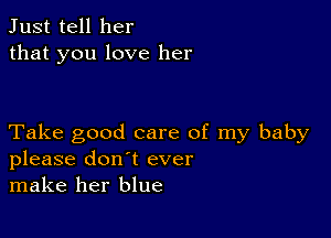 Just tell her
that you love her

Take good care of my baby
please don't ever
make her blue