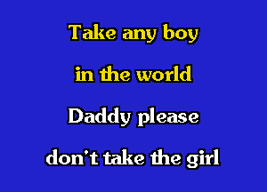 Take any boy

in the world

Daddy please
don't take the girl